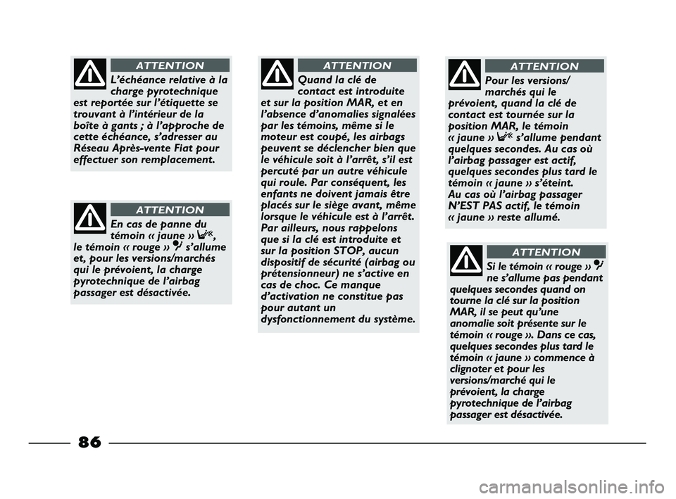 FIAT STRADA 2014  Notice dentretien (in French) 86
Quand la clé de
contact est introduite
et sur la position MAR, et en
l’absence d’anomalies signalées
par les témoins, même si le
moteur est coupé, les airbags
peuvent se déclencher bien q