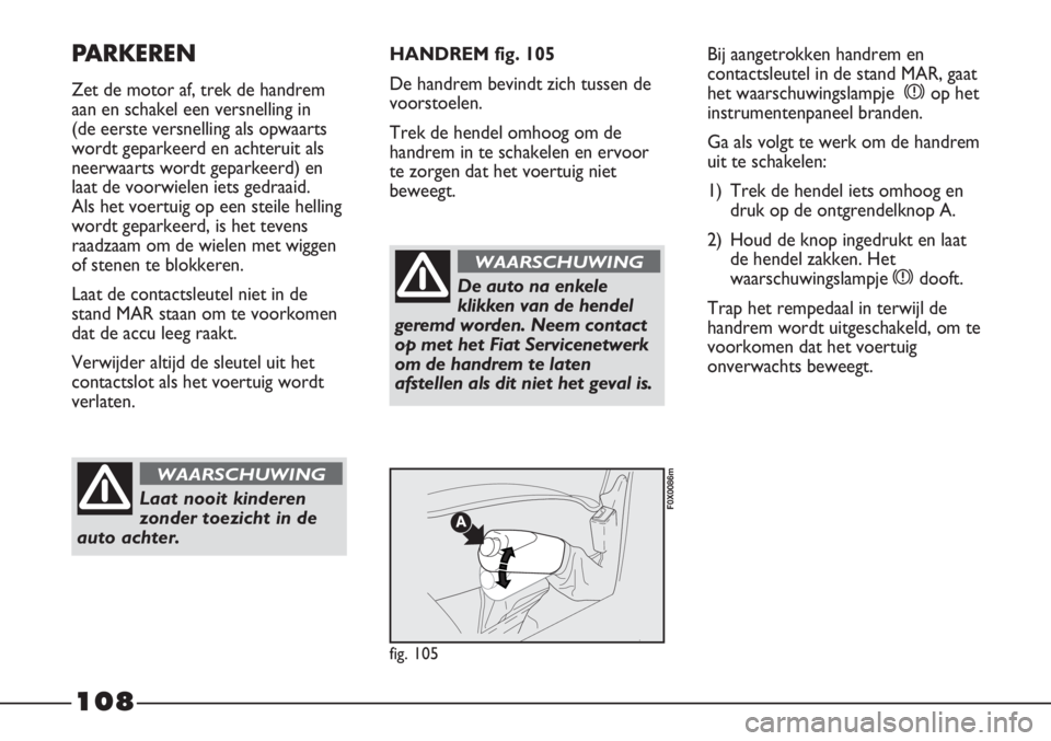 FIAT STRADA 2012 Instructieboek (in Dutch) 108
PARKEREN
Zet de motor af, trek de handrem
aan en schakel een versnelling in
(de eerste versnelling als opwaarts
wordt geparkeerd en achteruit als
neerwaarts wordt geparkeerd) en
laat de voorwiele FIAT STRADA 2012 Instructieboek (in Dutch) 108
PARKEREN
Zet de motor af, trek de handrem
aan en schakel een versnelling in
(de eerste versnelling als opwaarts
wordt geparkeerd en achteruit als
neerwaarts wordt geparkeerd) en
laat de voorwiele