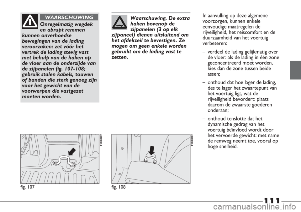 FIAT STRADA 2012 Instructieboek (in Dutch) 111
fig. 107
F0X0088m
Onregelmatig wegdek
en abrupt remmen
kunnen onverhoedse
bewegingen van de lading
veroorzaken: zet vóór het
vertrek de lading stevig vast
met behulp van de haken op
de vloer aan FIAT STRADA 2012 Instructieboek (in Dutch) 111
fig. 107
F0X0088m
Onregelmatig wegdek
en abrupt remmen
kunnen onverhoedse
bewegingen van de lading
veroorzaken: zet vóór het
vertrek de lading stevig vast
met behulp van de haken op
de vloer aan