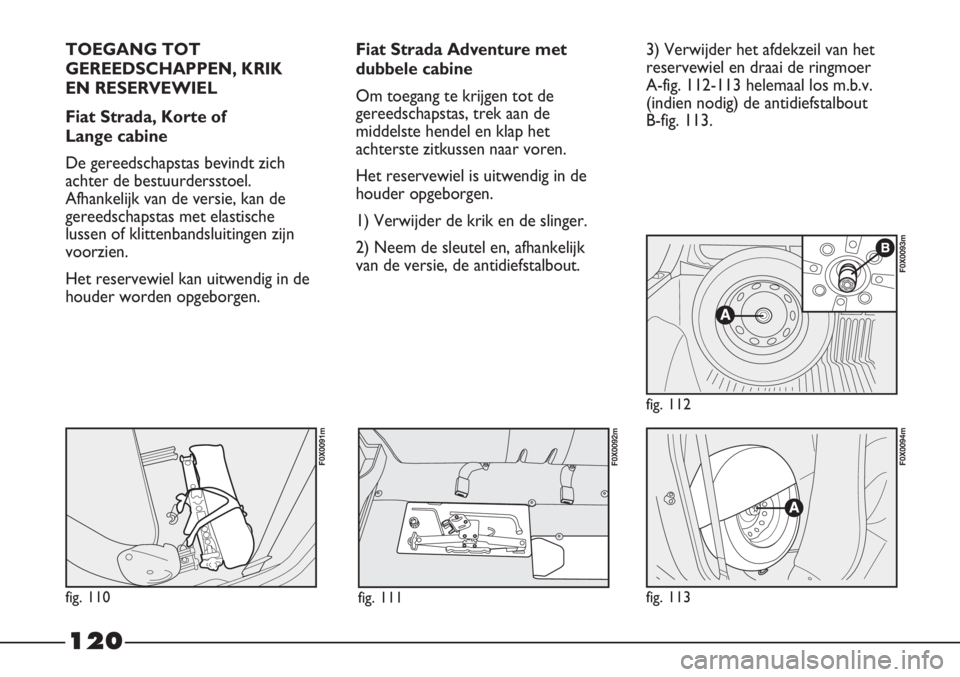 FIAT STRADA 2012 Instructieboek (in Dutch) 120
TOEGANG TOT
GEREEDSCHAPPEN, KRIK
EN RESERVEWIEL
Fiat Strada, Korte of
Lange cabine
De gereedschapstas bevindt zich
achter de bestuurdersstoel.
Afhankelijk van de versie, kan de
gereedschapstas m FIAT STRADA 2012 Instructieboek (in Dutch) 120
TOEGANG TOT
GEREEDSCHAPPEN, KRIK
EN RESERVEWIEL
Fiat Strada, Korte of
Lange cabine
De gereedschapstas bevindt zich
achter de bestuurdersstoel.
Afhankelijk van de versie, kan de
gereedschapstas m