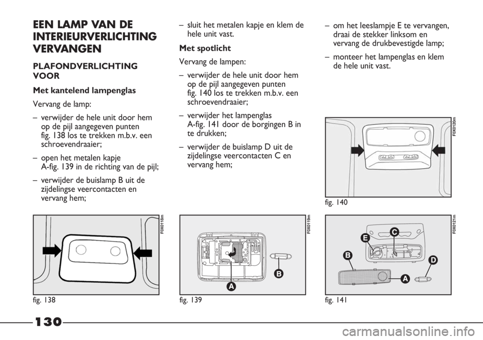 FIAT STRADA 2012 Instructieboek (in Dutch) 130
EEN LAMP VAN DE
INTERIEURVERLICHTING
VERVANGEN
PLAFONDVERLICHTING
VOOR
Met kantelend lampenglas
Vervang de lamp:
– verwijder de hele unit door hem
op de pijl aangegeven punten
fig. 138 los te FIAT STRADA 2012 Instructieboek (in Dutch) 130
EEN LAMP VAN DE
INTERIEURVERLICHTING
VERVANGEN
PLAFONDVERLICHTING
VOOR
Met kantelend lampenglas
Vervang de lamp:
– verwijder de hele unit door hem
op de pijl aangegeven punten
fig. 138 los te