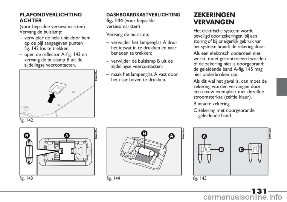 FIAT STRADA 2011 Instructieboek (in Dutch) 131
fig. 143
F0X0123m
fig. 142
F0X0122m
fig. 144
F0X0124m
fig. 145
F0X0125m
DASHBOARDKASTVERLICHTING
fig. 144 (voor bepaalde
versies/markten)
Vervang de buislamp:
– verwijder het lampenglas A door
h FIAT STRADA 2011 Instructieboek (in Dutch) 131
fig. 143
F0X0123m
fig. 142
F0X0122m
fig. 144
F0X0124m
fig. 145
F0X0125m
DASHBOARDKASTVERLICHTING
fig. 144 (voor bepaalde
versies/markten)
Vervang de buislamp:
– verwijder het lampenglas A door
h