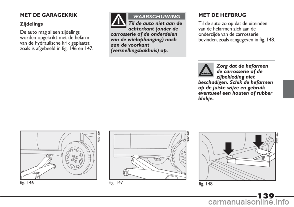FIAT STRADA 2012 Instructieboek (in Dutch) 139
Til de auto niet aan de
achterkant (onder de
carrosserie of de onderdelen
van de wielophanging) noch
aan de voorkant
(versnellingsbakhuis) op.
WAARSCHUWINGMET DE GARAGEKRIK
Zijdelings
De auto mag FIAT STRADA 2012 Instructieboek (in Dutch) 139
Til de auto niet aan de
achterkant (onder de
carrosserie of de onderdelen
van de wielophanging) noch
aan de voorkant
(versnellingsbakhuis) op.
WAARSCHUWINGMET DE GARAGEKRIK
Zijdelings
De auto mag