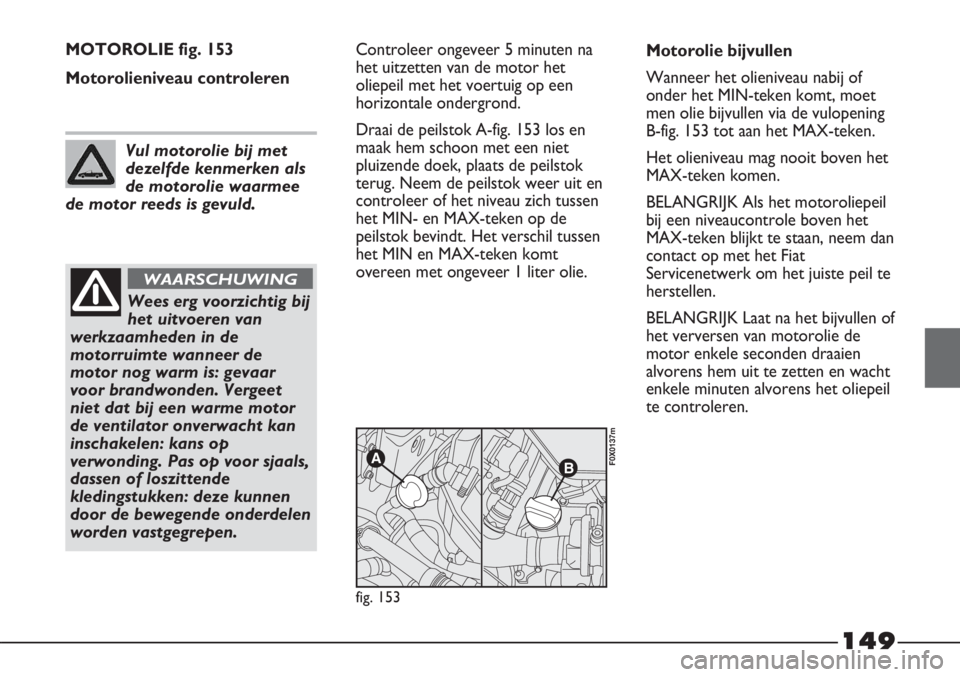 FIAT STRADA 2012 Instructieboek (in Dutch) 149
MOTOROLIE fig. 153
Motorolieniveau controlerenControleer ongeveer 5 minuten na
het uitzetten van de motor het
oliepeil met het voertuig op een
horizontale ondergrond.
Draai de peilstok A-fig. 153 FIAT STRADA 2012 Instructieboek (in Dutch) 149
MOTOROLIE fig. 153
Motorolieniveau controlerenControleer ongeveer 5 minuten na
het uitzetten van de motor het
oliepeil met het voertuig op een
horizontale ondergrond.
Draai de peilstok A-fig. 153