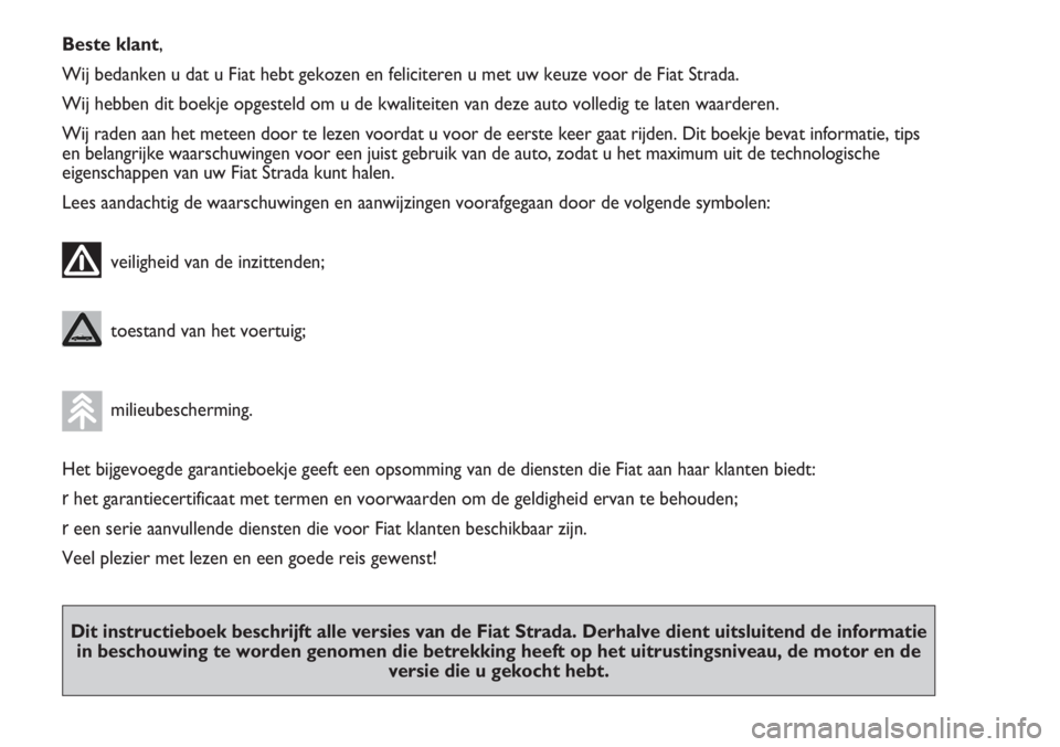 FIAT STRADA 2011  Instructieboek (in Dutch) Beste klant,
Wij bedanken u dat u Fiat hebt gekozen en feliciteren u met uw keuze voor de Fiat Strada.
Wij hebben dit boekje opgesteld om u de kwaliteiten van deze auto volledig te laten waarderen.
Wi