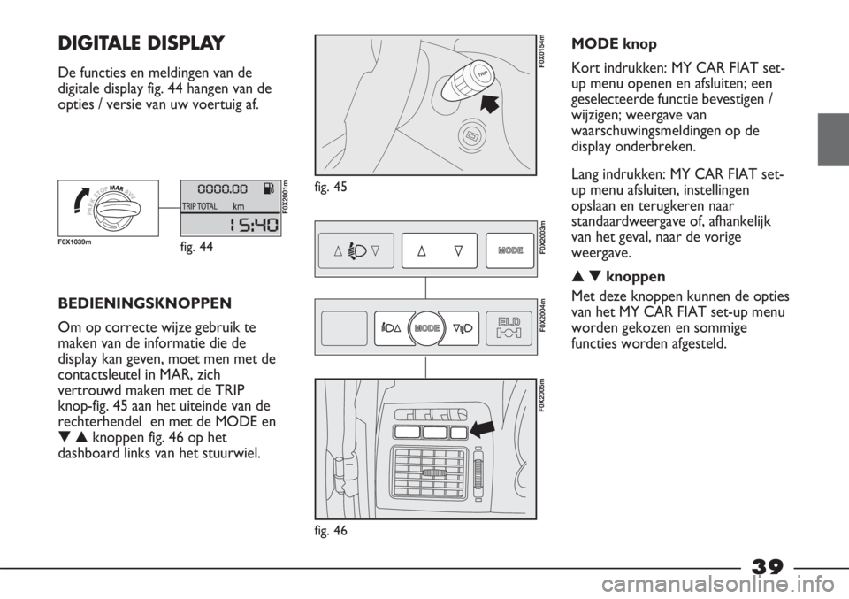 FIAT STRADA 2011 Instructieboek (in Dutch) 39
DIGITALE DISPLAY
De functies en meldingen van de
digitale display fig. 44 hangen van de
opties / versie van uw voertuig af.
fig. 45
F0X0154m
BEDIENINGSKNOPPEN
Om op correcte wijze gebruik te
maken FIAT STRADA 2011 Instructieboek (in Dutch) 39
DIGITALE DISPLAY
De functies en meldingen van de
digitale display fig. 44 hangen van de
opties / versie van uw voertuig af.
fig. 45
F0X0154m
BEDIENINGSKNOPPEN
Om op correcte wijze gebruik te
maken