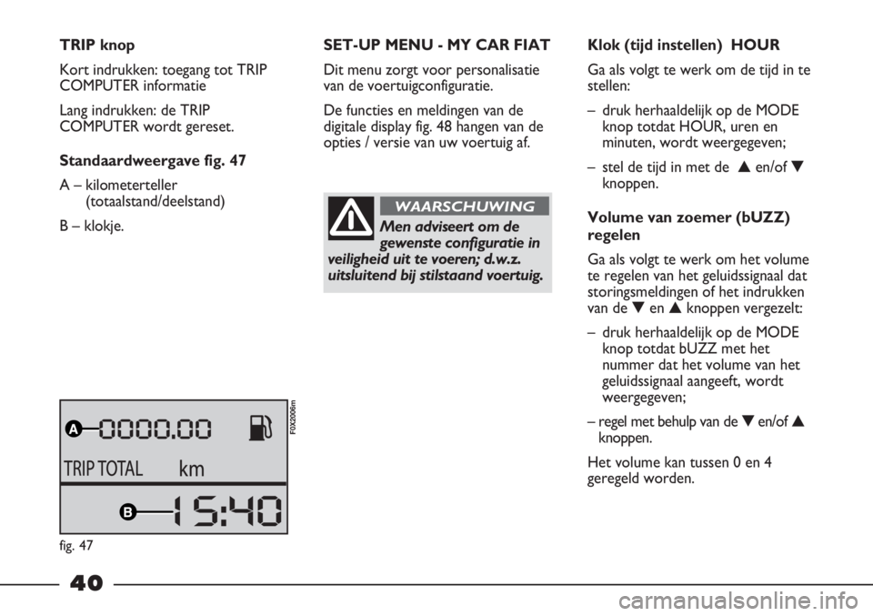 FIAT STRADA 2011 Instructieboek (in Dutch) 40
TRIP knop
Kort indrukken: toegang tot TRIP
COMPUTER informatie
Lang indrukken: de TRIP
COMPUTER wordt gereset.
Standaardweergave fig. 47
A – kilometerteller
(totaalstand/deelstand)
B – klokje.S FIAT STRADA 2011 Instructieboek (in Dutch) 40
TRIP knop
Kort indrukken: toegang tot TRIP
COMPUTER informatie
Lang indrukken: de TRIP
COMPUTER wordt gereset.
Standaardweergave fig. 47
A – kilometerteller
(totaalstand/deelstand)
B – klokje.S