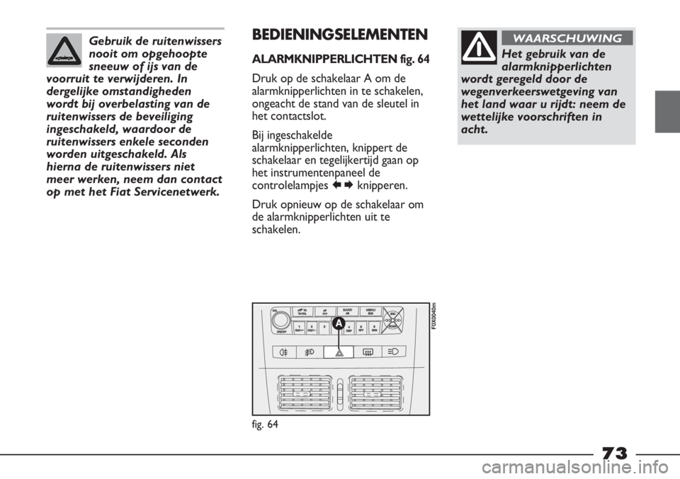 FIAT STRADA 2011 Instructieboek (in Dutch) Gebruik de ruitenwissers
nooit om opgehoopte
sneeuw of ijs van de
voorruit te verwijderen. In
dergelijke omstandigheden
wordt bij overbelasting van de
ruitenwissers de beveiliging
ingeschakeld, waardo FIAT STRADA 2011 Instructieboek (in Dutch) Gebruik de ruitenwissers
nooit om opgehoopte
sneeuw of ijs van de
voorruit te verwijderen. In
dergelijke omstandigheden
wordt bij overbelasting van de
ruitenwissers de beveiliging
ingeschakeld, waardo