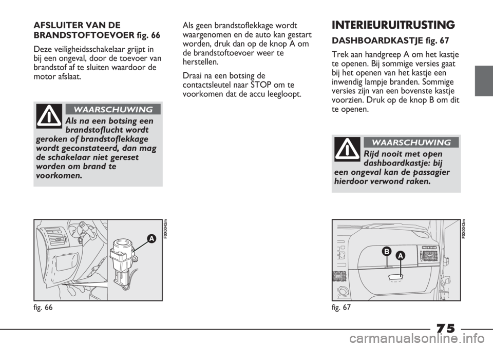 FIAT STRADA 2011 Instructieboek (in Dutch) AFSLUITER VAN DE
BRANDSTOFTOEVOER fig. 66
Deze veiligheidsschakelaar grijpt in
bij een ongeval, door de toevoer van
brandstof af te sluiten waardoor de
motor afslaat.
fig. 66
F0X0042m
fig. 67
F0X0043 FIAT STRADA 2011 Instructieboek (in Dutch) AFSLUITER VAN DE
BRANDSTOFTOEVOER fig. 66
Deze veiligheidsschakelaar grijpt in
bij een ongeval, door de toevoer van
brandstof af te sluiten waardoor de
motor afslaat.
fig. 66
F0X0042m
fig. 67
F0X0043