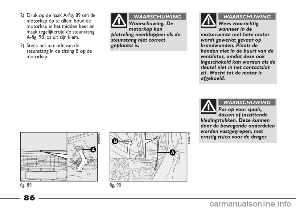 FIAT STRADA 2011 Instructieboek (in Dutch) 2) Druk op de haak A-fig. 89 om de
motorkap op te tillen: houd de
motorkap in het midden beet en
maak tegelijkertijd de steunstang
A-fig. 90 los uit zijn klem.
3) Steek het uiteinde van de
steunstang FIAT STRADA 2011 Instructieboek (in Dutch) 2) Druk op de haak A-fig. 89 om de
motorkap op te tillen: houd de
motorkap in het midden beet en
maak tegelijkertijd de steunstang
A-fig. 90 los uit zijn klem.
3) Steek het uiteinde van de
steunstang