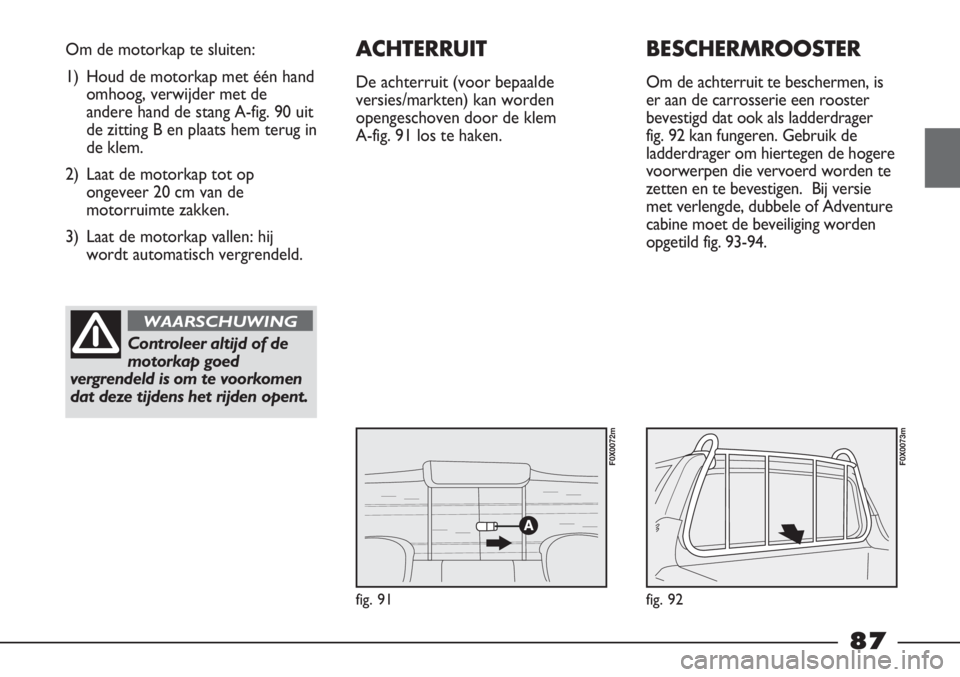 FIAT STRADA 2011 Instructieboek (in Dutch) fig. 91
Om de motorkap te sluiten:
1) Houd de motorkap met één hand
omhoog, verwijder met de
andere hand de stang A-fig. 90 uit
de zitting B en plaats hem terug in
de klem.
2) Laat de motorkap tot o FIAT STRADA 2011 Instructieboek (in Dutch) fig. 91
Om de motorkap te sluiten:
1) Houd de motorkap met één hand
omhoog, verwijder met de
andere hand de stang A-fig. 90 uit
de zitting B en plaats hem terug in
de klem.
2) Laat de motorkap tot o