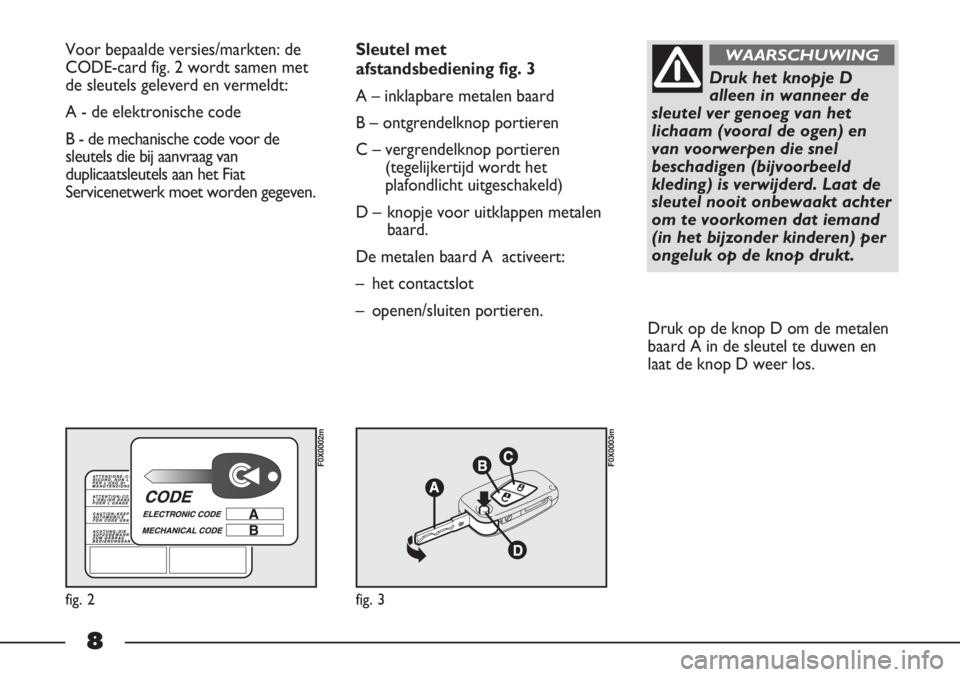 FIAT STRADA 2012  Instructieboek (in Dutch) 8
Voor bepaalde versies/markten: de
CODE-card fig. 2 wordt samen met
de sleutels geleverd en vermeldt:
A - de elektronische code
B - de mechanische code voor de
sleutels die bij aanvraag van
duplicaat