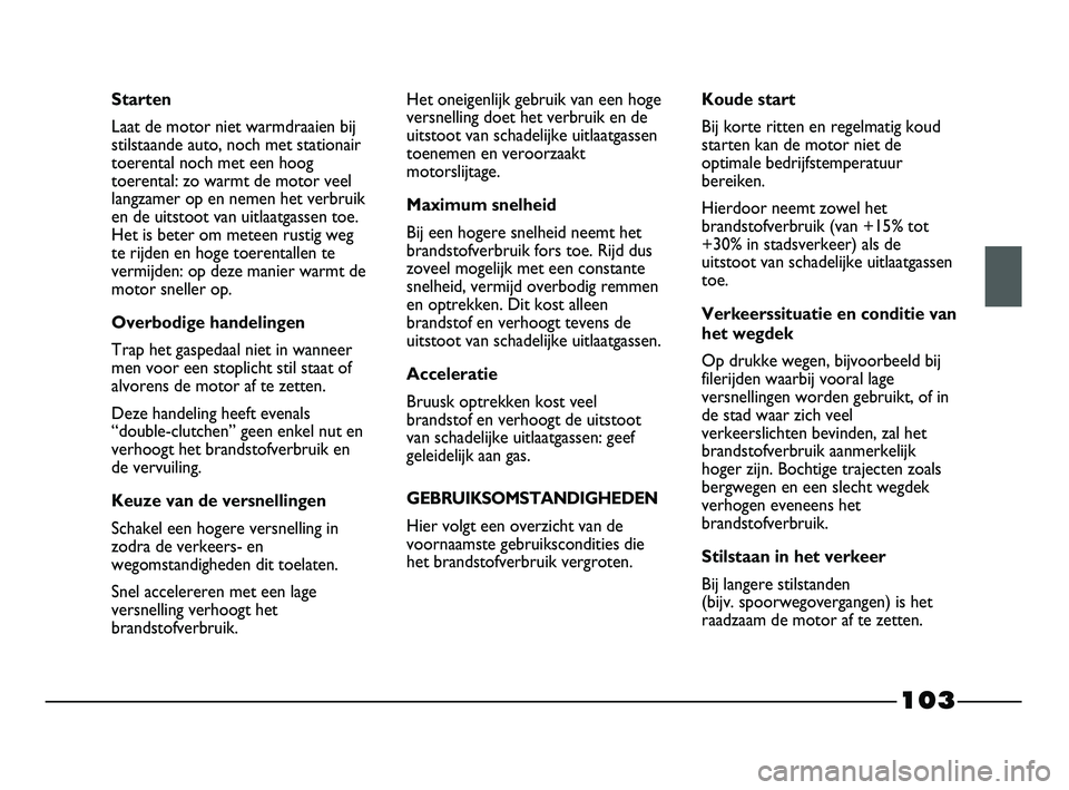 FIAT STRADA 2014  Instructieboek (in Dutch) 103
Starten
Laat de motor niet warmdraaien bij
stilstaande auto, noch met stationair
toerental noch met een hoog
toerental: zo warmt de motor veel
langzamer op en nemen het verbruik
en de uitstoot van