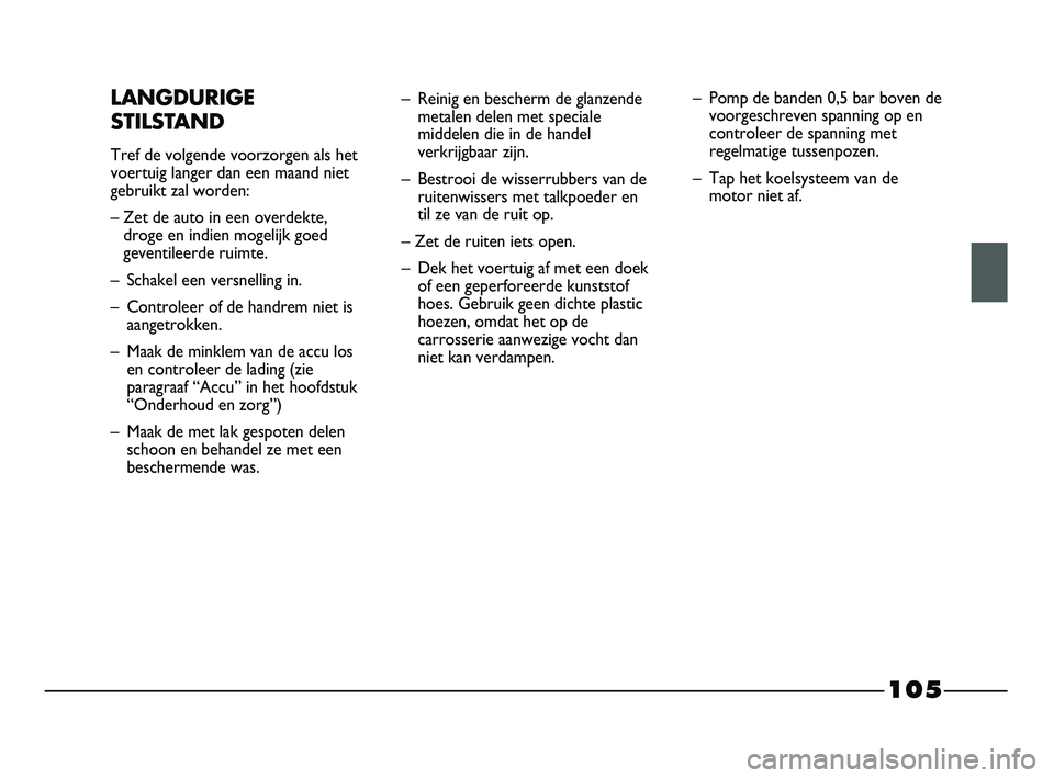FIAT STRADA 2014  Instructieboek (in Dutch) 105
LANGDURIGE
STILSTAND
Tref de volgende voorzorgen als het
voertuig langer dan een maand niet
gebruikt zal worden:
– Zet de auto in een overdekte,
droge en indien mogelijk goed
geventileerde ruimt