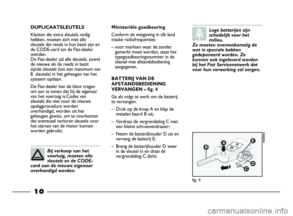 FIAT STRADA 2013  Instructieboek (in Dutch) 10
DUPLICAATSLEUTELS 
Klanten die extra sleutels nodig
hebben, moeten zich met alle
sleutels die reeds in hun bezit zijn en
de CODE-card tot de Fiat-dealer
wenden. 
De Fiat-dealer zal alle sleutels, z
