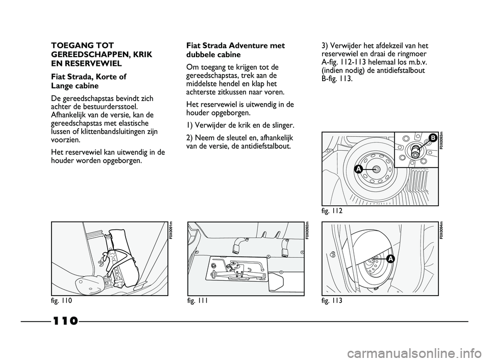 FIAT STRADA 2015 Instructieboek (in Dutch) 110
TOEGANG TOT
GEREEDSCHAPPEN, KRIK
EN RESERVEWIEL
Fiat Strada, Korte of
Lange cabine
De gereedschapstas bevindt zich
achter de bestuurdersstoel.
Afhankelijk van de versie, kan de
gereedschapstas m FIAT STRADA 2015 Instructieboek (in Dutch) 110
TOEGANG TOT
GEREEDSCHAPPEN, KRIK
EN RESERVEWIEL
Fiat Strada, Korte of
Lange cabine
De gereedschapstas bevindt zich
achter de bestuurdersstoel.
Afhankelijk van de versie, kan de
gereedschapstas m