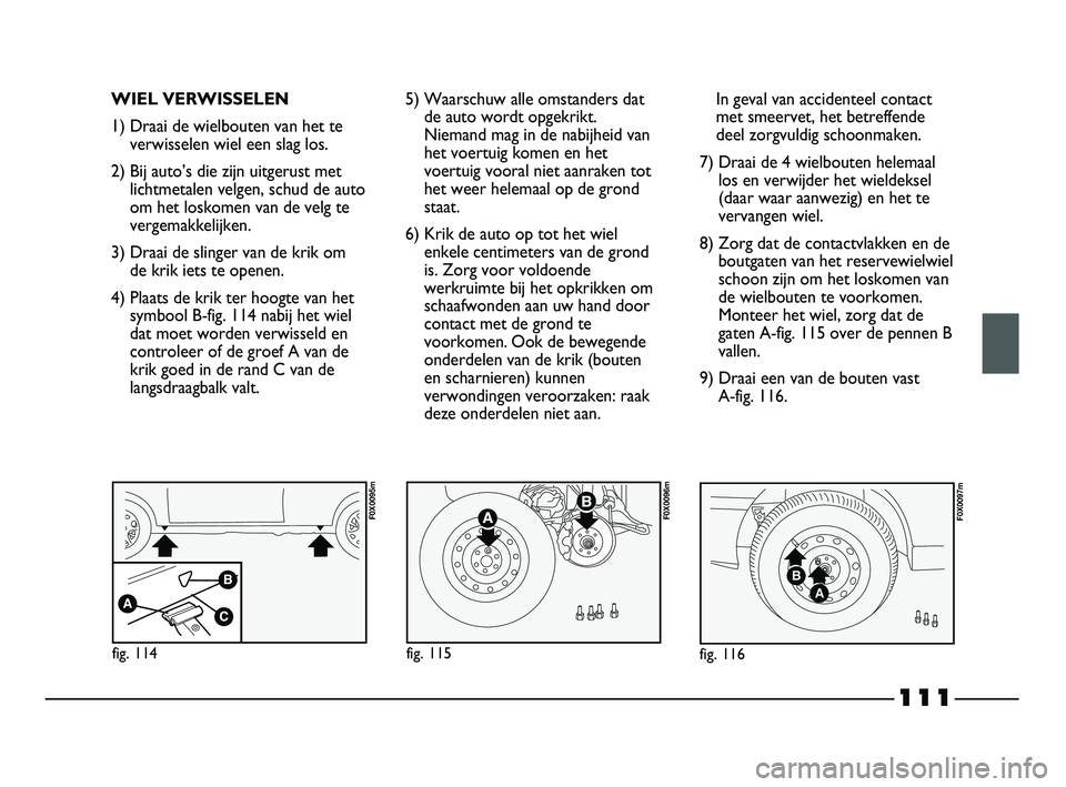 FIAT STRADA 2015 Instructieboek (in Dutch) 111
WIEL VERWISSELEN
1) Draai de wielbouten van het te
verwisselen wiel een slag los.
2) Bij auto’s die zijn uitgerust met
lichtmetalen velgen, schud de auto
om het loskomen van de velg te
vergemakk FIAT STRADA 2015 Instructieboek (in Dutch) 111
WIEL VERWISSELEN
1) Draai de wielbouten van het te
verwisselen wiel een slag los.
2) Bij auto’s die zijn uitgerust met
lichtmetalen velgen, schud de auto
om het loskomen van de velg te
vergemakk