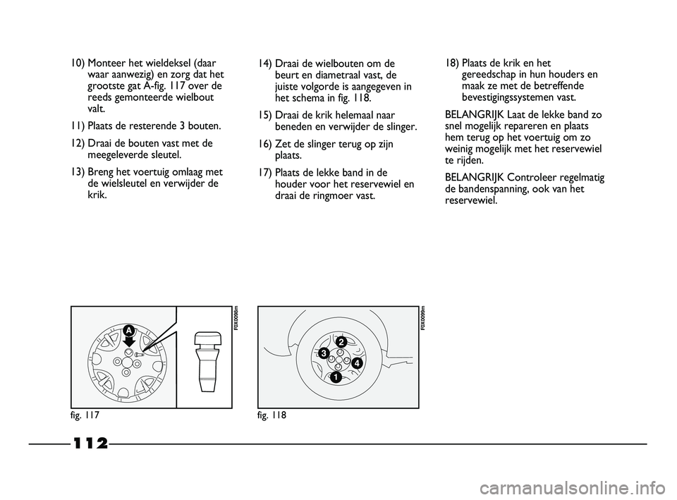 FIAT STRADA 2015 Instructieboek (in Dutch) 112
10) Monteer het wieldeksel (daar
waar aanwezig) en zorg dat het
grootste gat A-fig. 117 over de
reeds gemonteerde wielbout
valt.
11) Plaats de resterende 3 bouten.
12) Draai de bouten vast met de
FIAT STRADA 2015 Instructieboek (in Dutch) 112
10) Monteer het wieldeksel (daar
waar aanwezig) en zorg dat het
grootste gat A-fig. 117 over de
reeds gemonteerde wielbout
valt.
11) Plaats de resterende 3 bouten.
12) Draai de bouten vast met de