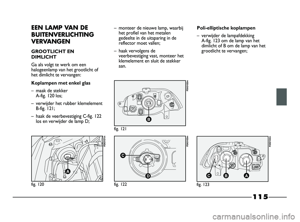 FIAT STRADA 2015 Instructieboek (in Dutch) 115
EEN LAMP VAN DE
BUITENVERLICHTING
VERVANGEN
GROOTLICHT EN
DIMLICHT
Ga als volgt te werk om een
halogeenlamp van het grootlicht of
het dimlicht te vervangen:
Koplampen met enkel glas
– maak de s FIAT STRADA 2015 Instructieboek (in Dutch) 115
EEN LAMP VAN DE
BUITENVERLICHTING
VERVANGEN
GROOTLICHT EN
DIMLICHT
Ga als volgt te werk om een
halogeenlamp van het grootlicht of
het dimlicht te vervangen:
Koplampen met enkel glas
– maak de s