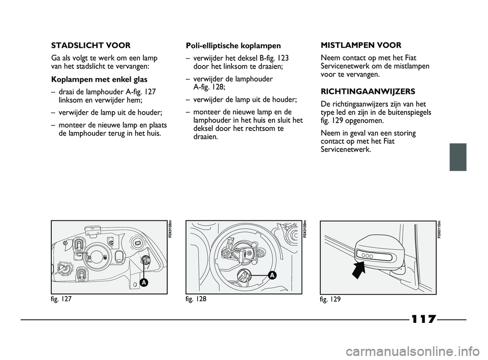 FIAT STRADA 2015 Instructieboek (in Dutch) 117
STADSLICHT VOOR
Ga als volgt te werk om een lamp
van het stadslicht te vervangen:
Koplampen met enkel glas
– draai de lamphouder A-fig. 127
linksom en verwijder hem;
– verwijder de lamp uit de FIAT STRADA 2015 Instructieboek (in Dutch) 117
STADSLICHT VOOR
Ga als volgt te werk om een lamp
van het stadslicht te vervangen:
Koplampen met enkel glas
– draai de lamphouder A-fig. 127
linksom en verwijder hem;
– verwijder de lamp uit de