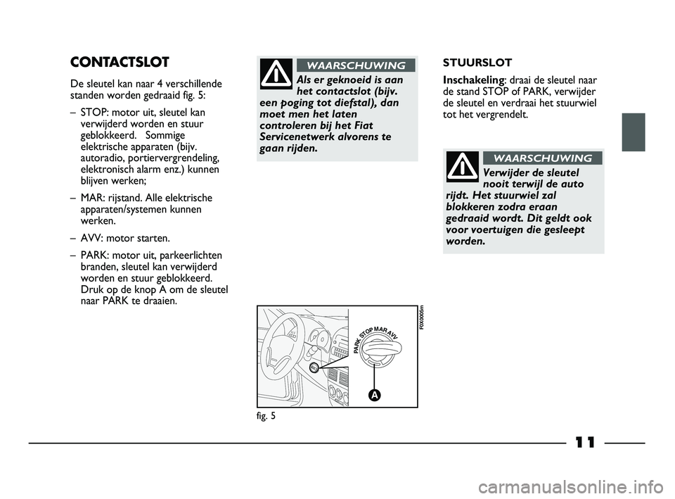 FIAT STRADA 2013  Instructieboek (in Dutch) 11
STUURSLOT
Inschakeling: draai de sleutel naar
de stand STOP of PARK, verwijder
de sleutel en verdraai het stuurwiel
tot het vergrendelt.CONTACTSLOT
De sleutel kan naar 4 verschillende
standen worde