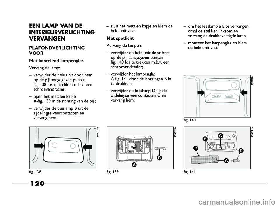 FIAT STRADA 2015 Instructieboek (in Dutch) 120
EEN LAMP VAN DE
INTERIEURVERLICHTING
VERVANGEN
PLAFONDVERLICHTING
VOOR
Met kantelend lampenglas
Vervang de lamp:
– verwijder de hele unit door hem
op de pijl aangegeven punten
fig. 138 los te FIAT STRADA 2015 Instructieboek (in Dutch) 120
EEN LAMP VAN DE
INTERIEURVERLICHTING
VERVANGEN
PLAFONDVERLICHTING
VOOR
Met kantelend lampenglas
Vervang de lamp:
– verwijder de hele unit door hem
op de pijl aangegeven punten
fig. 138 los te
