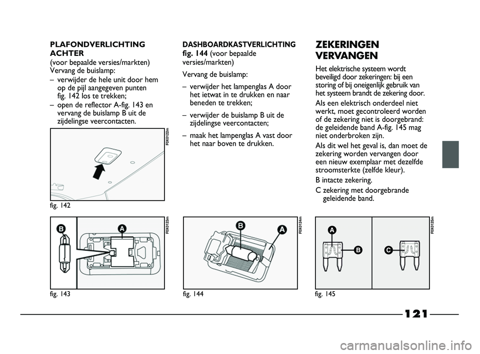 FIAT STRADA 2014 Instructieboek (in Dutch) 121
fig. 143
F0X0123m
fig. 142
F0X0122m
fig. 144
F0X0124m
fig. 145
F0X0125m
DASHBOARDKASTVERLICHTING
fig. 144 (voor bepaalde
versies/markten)
Vervang de buislamp:
– verwijder het lampenglas A door
h FIAT STRADA 2014 Instructieboek (in Dutch) 121
fig. 143
F0X0123m
fig. 142
F0X0122m
fig. 144
F0X0124m
fig. 145
F0X0125m
DASHBOARDKASTVERLICHTING
fig. 144 (voor bepaalde
versies/markten)
Vervang de buislamp:
– verwijder het lampenglas A door
h