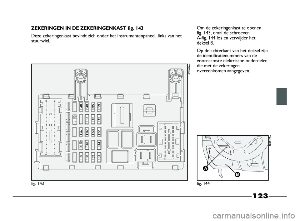 FIAT STRADA 2015 Instructieboek (in Dutch) 123
Om de zekeringenkast te openen
fig. 143, draai de schroeven
A-fig. 144 los en verwijder het
deksel B.
Op de achterkant van het deksel zijn
de identificatienummers van de
voornaamste elektrische FIAT STRADA 2015 Instructieboek (in Dutch) 123
Om de zekeringenkast te openen
fig. 143, draai de schroeven
A-fig. 144 los en verwijder het
deksel B.
Op de achterkant van het deksel zijn
de identificatienummers van de
voornaamste elektrische