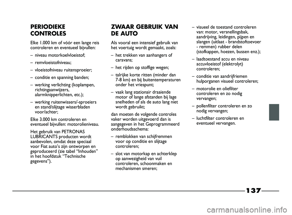 FIAT STRADA 2013  Instructieboek (in Dutch) 137
PERIODIEKE
CONTROLES
Elke 1.000 km of vóór een lange reis
controleren en eventueel bijvullen:
– niveau motorkoelvloeistof;
– remvloeistofniveau;
– vloeistofniveau ruitensproeier;
– condi