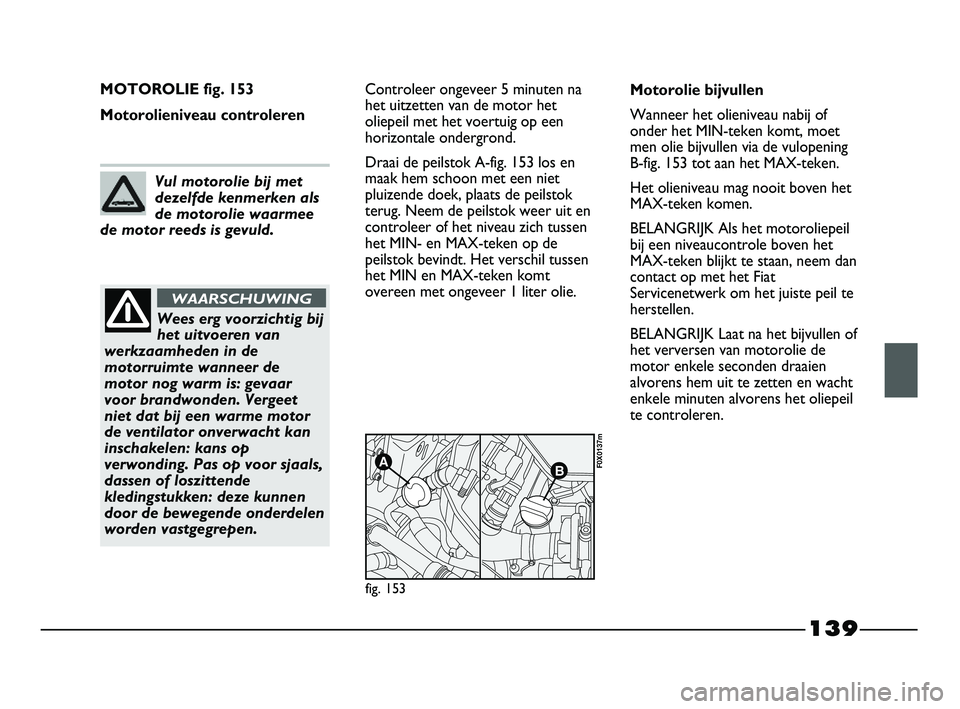 FIAT STRADA 2015 Instructieboek (in Dutch) 139
MOTOROLIE fig. 153
Motorolieniveau controlerenControleer ongeveer 5 minuten na
het uitzetten van de motor het
oliepeil met het voertuig op een
horizontale ondergrond.
Draai de peilstok A-fig. 153 FIAT STRADA 2015 Instructieboek (in Dutch) 139
MOTOROLIE fig. 153
Motorolieniveau controlerenControleer ongeveer 5 minuten na
het uitzetten van de motor het
oliepeil met het voertuig op een
horizontale ondergrond.
Draai de peilstok A-fig. 153