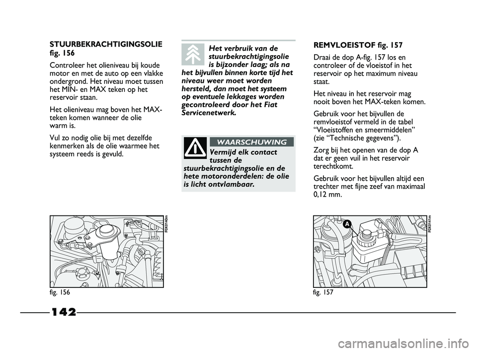 FIAT STRADA 2015 Instructieboek (in Dutch) 142
STUURBEKRACHTIGINGSOLIE
fig. 156
Controleer het olieniveau bij koude
motor en met de auto op een vlakke
ondergrond. Het niveau moet tussen
het MIN- en MAX teken op het
reservoir staan.
Het olieniv FIAT STRADA 2015 Instructieboek (in Dutch) 142
STUURBEKRACHTIGINGSOLIE
fig. 156
Controleer het olieniveau bij koude
motor en met de auto op een vlakke
ondergrond. Het niveau moet tussen
het MIN- en MAX teken op het
reservoir staan.
Het olieniv