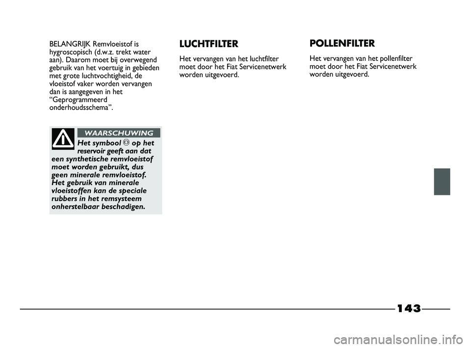FIAT STRADA 2015 Instructieboek (in Dutch) 143
BELANGRIJK Remvloeistof is
hygroscopisch (d.w.z. trekt water
aan). Daarom moet bij overwegend
gebruik van het voertuig in gebieden
met grote luchtvochtigheid, de
vloeistof vaker worden vervangen
d FIAT STRADA 2015 Instructieboek (in Dutch) 143
BELANGRIJK Remvloeistof is
hygroscopisch (d.w.z. trekt water
aan). Daarom moet bij overwegend
gebruik van het voertuig in gebieden
met grote luchtvochtigheid, de
vloeistof vaker worden vervangen
d