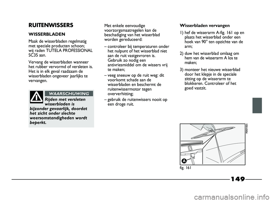 FIAT STRADA 2014 Instructieboek (in Dutch) 149
RUITENWISSERS
WISSERBLADEN
Maak de wisserbladen regelmatig
met speciale producten schoon;
wij raden TUTELA PROFESSIONAL
SC35 aan.
Vervang de wisserbladen wanneer
het rubber vervormd of versleten FIAT STRADA 2014 Instructieboek (in Dutch) 149
RUITENWISSERS
WISSERBLADEN
Maak de wisserbladen regelmatig
met speciale producten schoon;
wij raden TUTELA PROFESSIONAL
SC35 aan.
Vervang de wisserbladen wanneer
het rubber vervormd of versleten