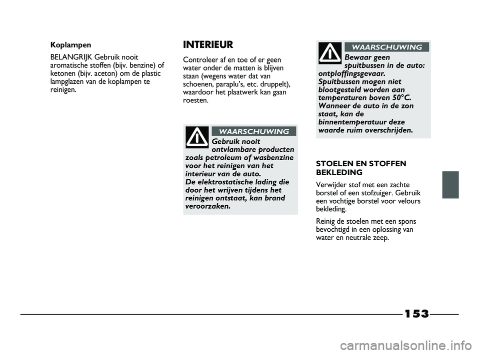 FIAT STRADA 2013  Instructieboek (in Dutch) 153
Gebruik nooit
ontvlambare producten
zoals petroleum of wasbenzine
voor het reinigen van het
interieur van de auto. 
De elektrostatische lading die
door het wrijven tijdens het
reinigen ontstaat, k