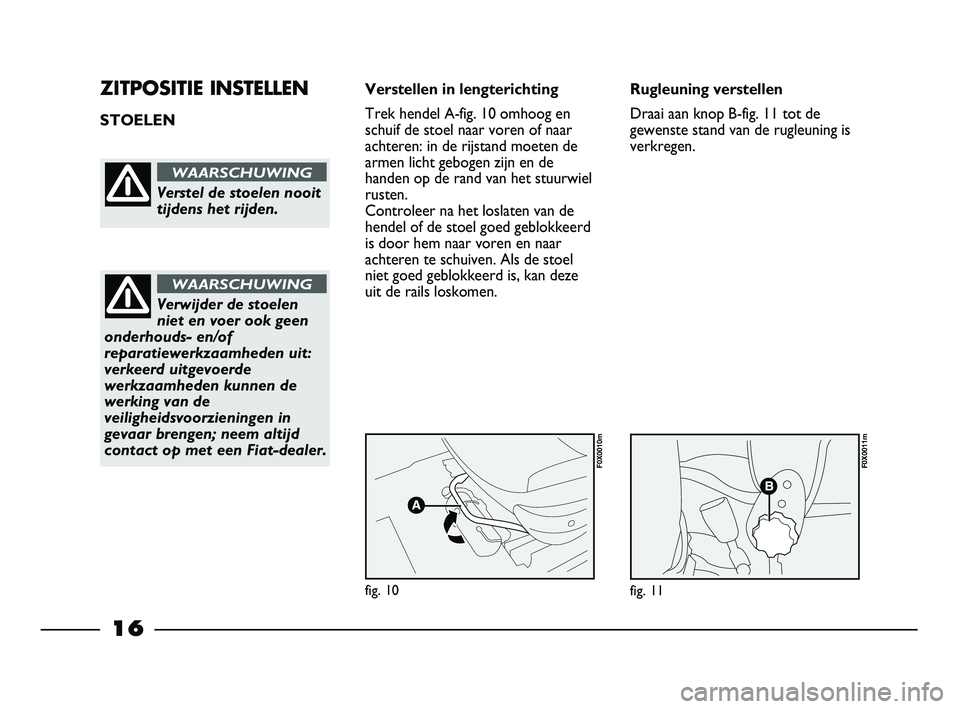 FIAT STRADA 2014 Instructieboek (in Dutch) 16
ZITPOSITIE INSTELLEN
STOELEN Verstellen in lengterichting
Trek hendel A-fig. 10 omhoog en
schuif de stoel naar voren of naar
achteren: in de rijstand moeten de
armen licht gebogen zijn en de
handen FIAT STRADA 2014 Instructieboek (in Dutch) 16
ZITPOSITIE INSTELLEN
STOELEN Verstellen in lengterichting
Trek hendel A-fig. 10 omhoog en
schuif de stoel naar voren of naar
achteren: in de rijstand moeten de
armen licht gebogen zijn en de
handen
