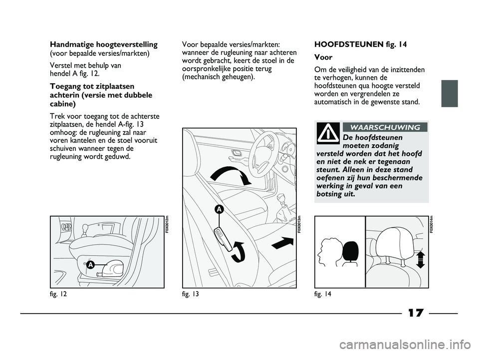 FIAT STRADA 2013  Instructieboek (in Dutch) 17
HOOFDSTEUNEN fig. 14
Voor
Om de veiligheid van de inzittenden
te verhogen, kunnen de
hoofdsteunen qua hoogte versteld
worden en vergrendelen ze
automatisch in de gewenste stand. Handmatige hoogteve