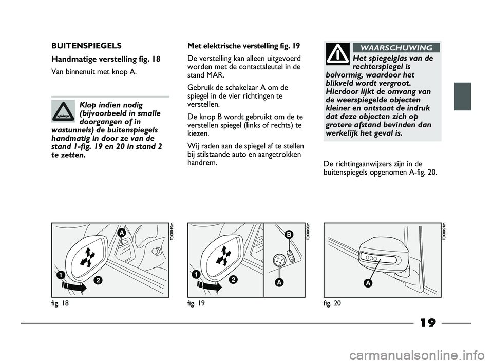 FIAT STRADA 2014  Instructieboek (in Dutch) 19
fig. 18
F0X0019m
BUITENSPIEGELS
Handmatige verstelling fig. 18
Van binnenuit met knop A.Met elektrische verstelling fig. 19
De verstelling kan alleen uitgevoerd
worden met de contactsleutel in de
s