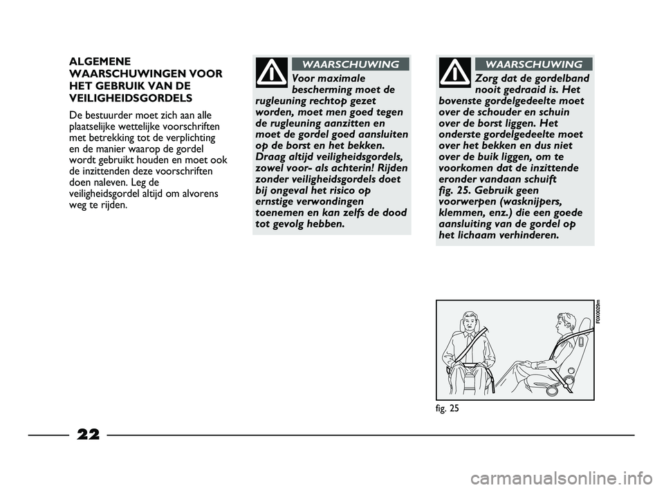 FIAT STRADA 2014  Instructieboek (in Dutch) 22
ALGEMENE
WAARSCHUWINGEN VOOR
HET GEBRUIK VAN DE
VEILIGHEIDSGORDELS
De bestuurder moet zich aan alle
plaatselijke wettelijke voorschriften
met betrekking tot de verplichting
en de manier waarop de g