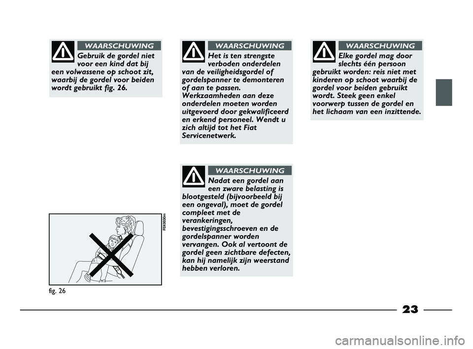 FIAT STRADA 2014  Instructieboek (in Dutch) 23
fig. 26
F0X0030m
Gebruik de gordel niet
voor een kind dat bij
een volwassene op schoot zit,
waarbij de gordel voor beiden
wordt gebruikt fig. 26.
WAARSCHUWING
Het is ten strengste
verboden onderdel