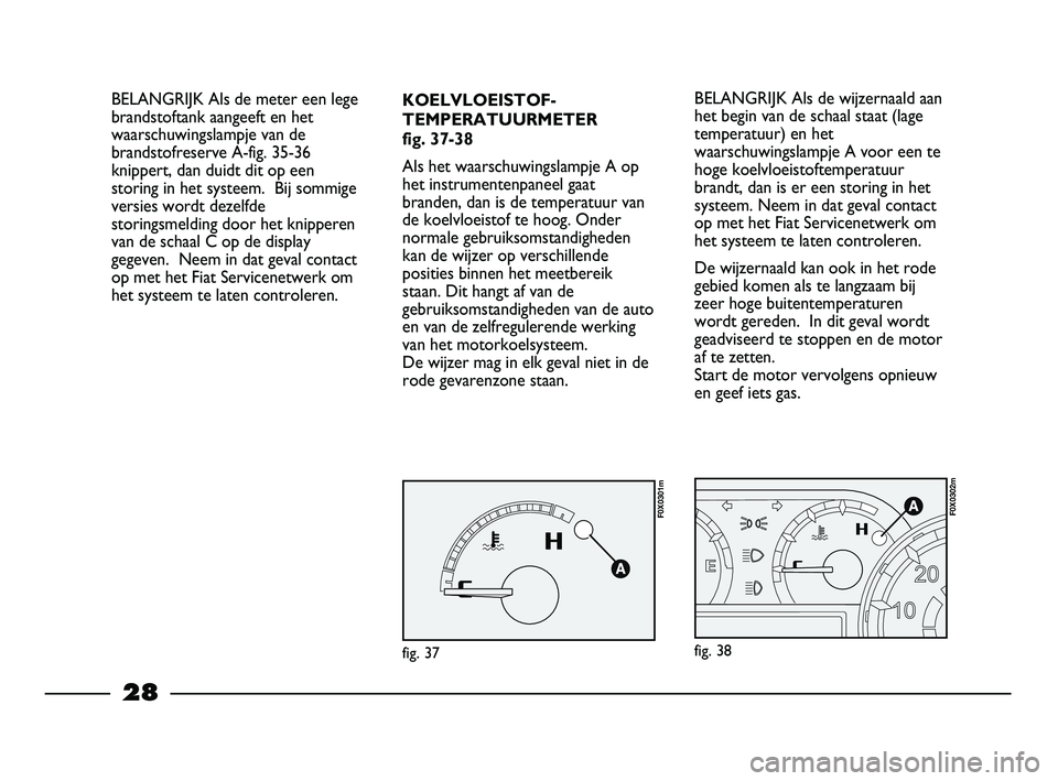 FIAT STRADA 2013  Instructieboek (in Dutch) 28
KOELVLOEISTOF-
TEMPERATUURMETER
fig. 37-38
Als het waarschuwingslampje A op
het instrumentenpaneel gaat
branden, dan is de temperatuur van
de koelvloeistof te hoog. Onder
normale gebruiksomstandigh