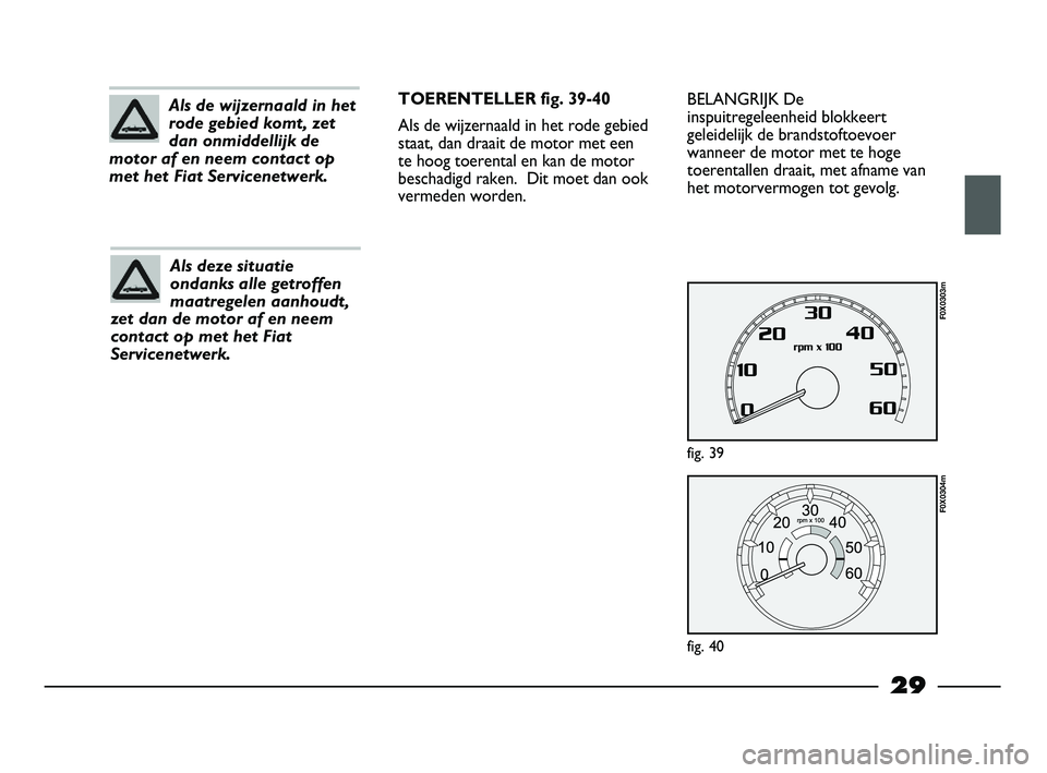 FIAT STRADA 2014  Instructieboek (in Dutch) 29
Als de wijzernaald in het
rode gebied komt, zet
dan onmiddellijk de
motor af en neem contact op
met het Fiat Servicenetwerk.
Als deze situatie
ondanks alle getroffen
maatregelen aanhoudt,
zet dan d