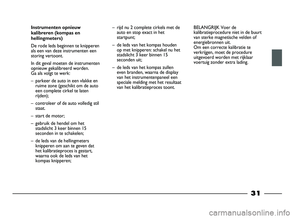 FIAT STRADA 2013  Instructieboek (in Dutch) 31
Instrumenten opnieuw
kalibreren (kompas en
hellingmeters)
De rode leds beginnen te knipperen
als een van deze instrumenten een
storing vertoont. 
In dit geval moeten de instrumenten
opnieuw gekalib