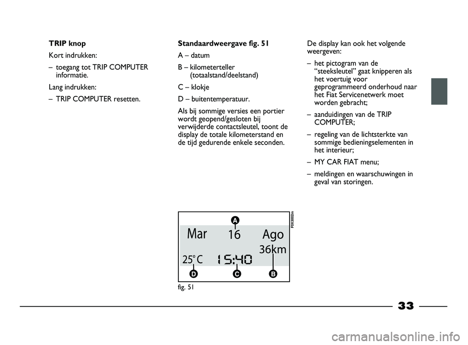 FIAT STRADA 2014  Instructieboek (in Dutch) 33
TRIP knop
Kort indrukken:
– toegang tot TRIP COMPUTER
informatie.
Lang indrukken:
– TRIP COMPUTER resetten.Standaardweergave fig. 51
A – datum
B – kilometerteller
(totaalstand/deelstand)
C 