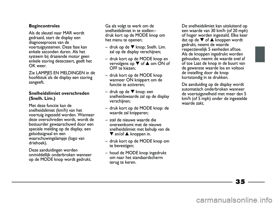 FIAT STRADA 2013  Instructieboek (in Dutch) 35
Begincontroles
Als de sleutel naar MAR wordt
gedraaid, start de display een
diagnoseproces van de
voertuigsystemen. Deze fase kan
enkele seconden duren. Als het
systeem bij draaiende motor geen
enk