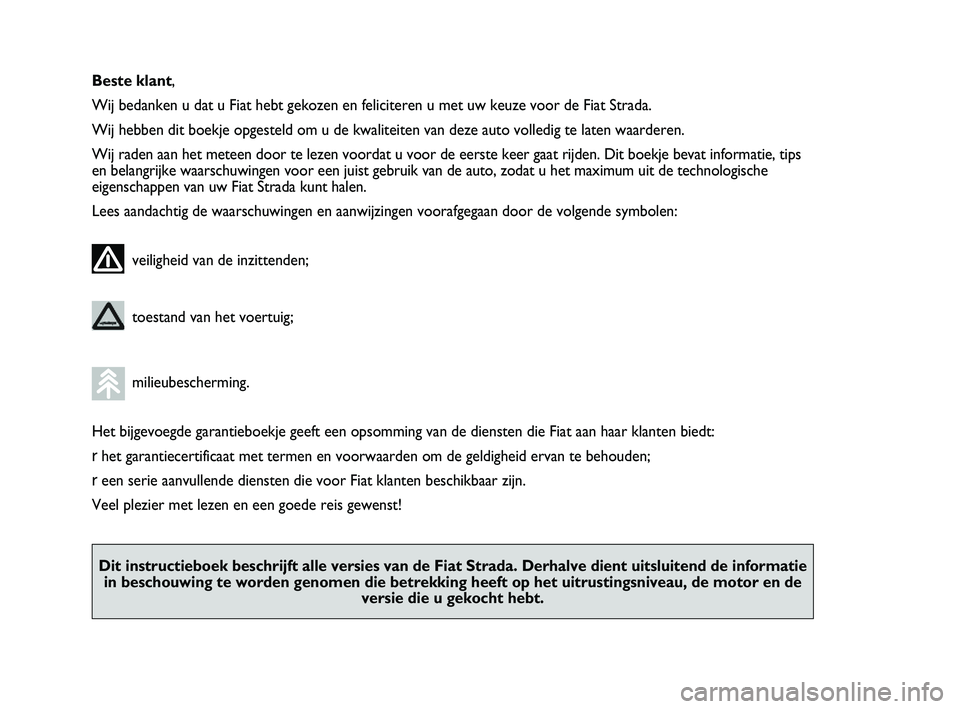 FIAT STRADA 2013  Instructieboek (in Dutch) Beste klant,
Wij bedanken u dat u Fiat hebt gekozen en feliciteren u met uw keuze voor de Fiat Strada.
Wij hebben dit boekje opgesteld om u de kwaliteiten van deze auto volledig te laten waarderen.
Wi