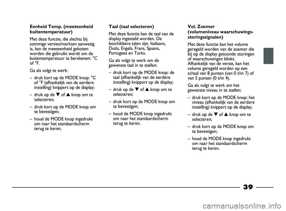 FIAT STRADA 2014  Instructieboek (in Dutch) 39
Eenheid Temp. (meeteenheid
buitentemperatuur)
Met deze functie, die slechts bij
sommige versies/markten aanwezig
is, kan de meeteenheid gekozen
worden die gebruikt wordt om de
buitentemperatuur te 