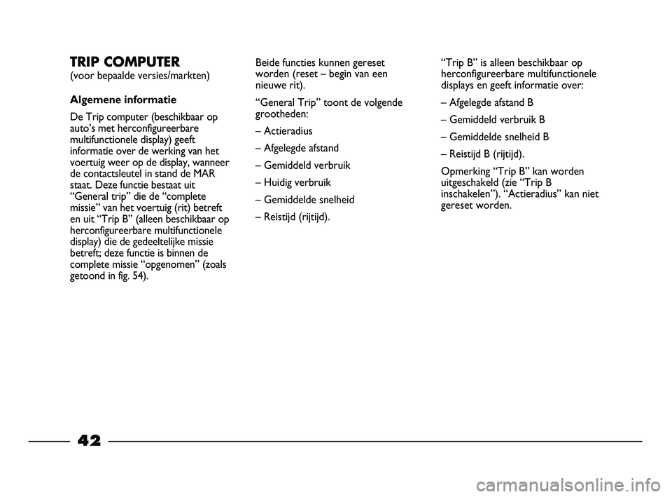 FIAT STRADA 2014  Instructieboek (in Dutch) 42
TRIP COMPUTER
(voor bepaalde versies/markten)
Algemene informatie
De Trip computer (beschikbaar op
auto’s met herconfigureerbare
multifunctionele display) geeft
informatie over de werking van het
