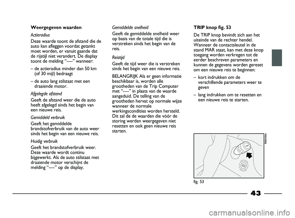 FIAT STRADA 2014  Instructieboek (in Dutch) 43
Weergegeven waarden
Actieradius
Deze waarde toont de afstand die de
auto kan afleggen voordat getankt
moet worden, er vanuit gaande dat
de rijstijl niet verandert. De display
toont de melding “--