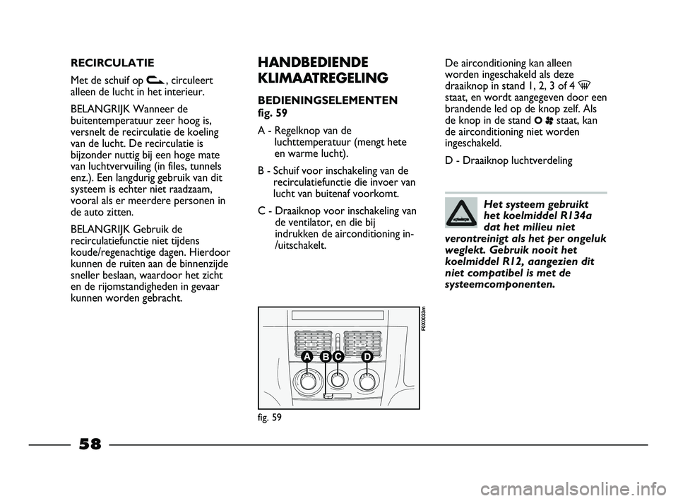 FIAT STRADA 2014  Instructieboek (in Dutch) RECIRCULATIE
Met de schuif op v, circuleert
alleen de lucht in het interieur.
BELANGRIJK Wanneer de
buitentemperatuur zeer hoog is,
versnelt de recirculatie de koeling
van de lucht. De recirculatie is