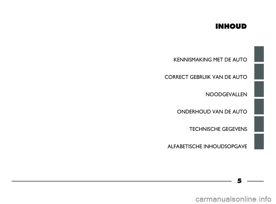 FIAT STRADA 2014 Instructieboek (in Dutch) INHOUD
KENNISMAKING MET DE AUTO
CORRECT GEBRUIK VAN DE AUTO
NOODGEVALLEN
ONDERHOUD VAN DE AUTO
TECHNISCHE GEGEVENS
ALFABETISCHE INHOUDSOPGAVE
5
001-006 STRADA LUM NL 1ed 10-01-2012 15:15 Pagina 5 FIAT STRADA 2014 Instructieboek (in Dutch) INHOUD
KENNISMAKING MET DE AUTO
CORRECT GEBRUIK VAN DE AUTO
NOODGEVALLEN
ONDERHOUD VAN DE AUTO
TECHNISCHE GEGEVENS
ALFABETISCHE INHOUDSOPGAVE
5
001-006 STRADA LUM NL 1ed 10-01-2012 15:15 Pagina 5